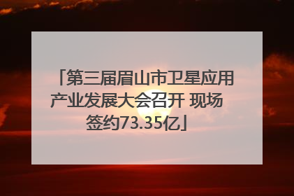 第三届眉山市卫星应用产业发展大会召开 现场签约73.35亿