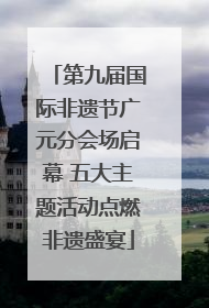 第九届国际非遗节广元分会场启幕 五大主题活动点燃非遗盛宴