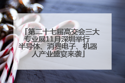 第二十七届高交会三大专业展11月深圳举行 半导体、消费电子、机器人产业盛宴来袭