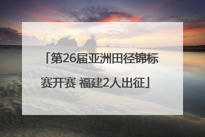 第26届亚洲田径锦标赛开赛 福建2人出征