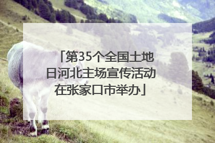 第35个全国土地日河北主场宣传活动在张家口市举办