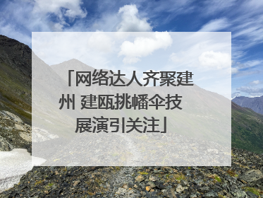 网络达人齐聚建州 建瓯挑幡伞技展演引关注