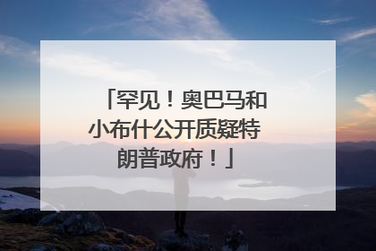 罕见！奥巴马和小布什公开质疑特朗普政府！