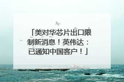 美对华芯片出口限制新消息！英伟达：已通知中国客户！