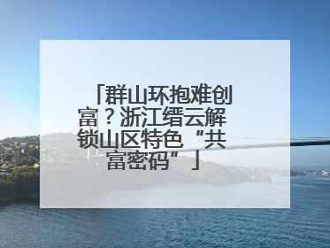 群山环抱难创富？浙江缙云解锁山区特色“共富密码”