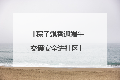 粽子飘香迎端午 交通安全进社区