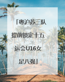 粤沪苏三队提前锁定十五运会U16女足八强