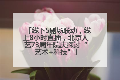 线下5剧场联动，线上8小时直播，北京人艺73周年院庆探讨“艺术+科技”