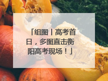 组图丨高考首日，多图直击衡阳高考现场！