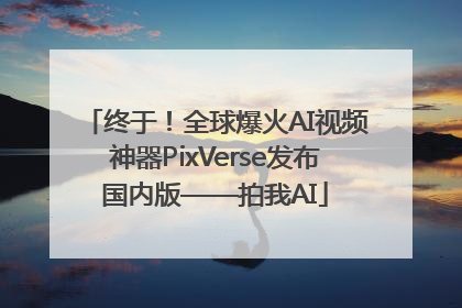 终于！全球爆火AI视频神器PixVerse发布国内版——拍我AI