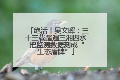 绝活丨吴文晖：三十三载踏遍三湘四水 把监测数据刻成“生态盾牌”
