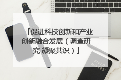 促进科技创新和产业创新融合发展（调查研究 凝聚共识）