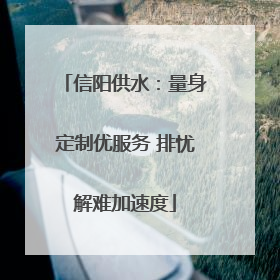 信阳供水：量身定制优服务 排忧解难加速度