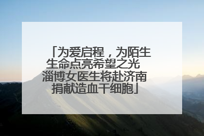 为爱启程，为陌生生命点亮希望之光 淄博女医生将赴济南捐献造血干细胞