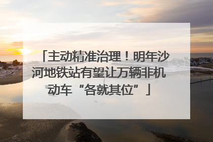 主动精准治理！明年沙河地铁站有望让万辆非机动车“各就其位”