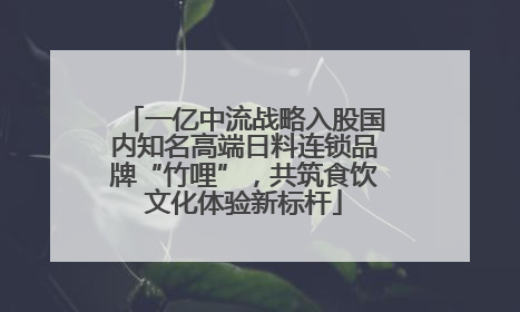 一亿中流战略入股国内知名高端日料连锁品牌“竹哩”，共筑食饮文化体验新标杆