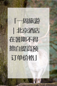 一周旅游｜北京酒店在暑期不得擅自提高预订单价格