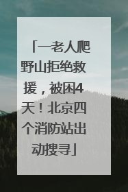 一老人爬野山拒绝救援，被困4天！北京四个消防站出动搜寻
