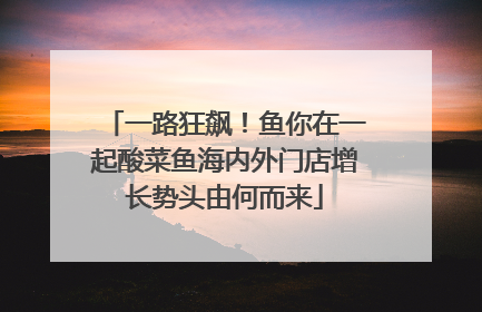 一路狂飙！鱼你在一起酸菜鱼海内外门店增长势头由何而来