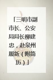 三明市副市长、公安局局长柳建忠，赴泉州履新（附简历）