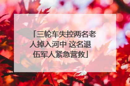 三轮车失控两名老人掉入河中 这名退伍军人紧急营救