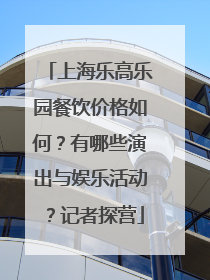上海乐高乐园餐饮价格如何？有哪些演出与娱乐活动？记者探营