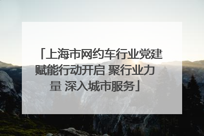 上海市网约车行业党建赋能行动开启 聚行业力量 深入城市服务