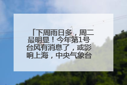 下周雨日多，周二最明显！今年第1号台风有消息了，或影响上海，中央气象台连发六预警