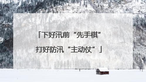 下好汛前“先手棋” 打好防汛“主动仗”
