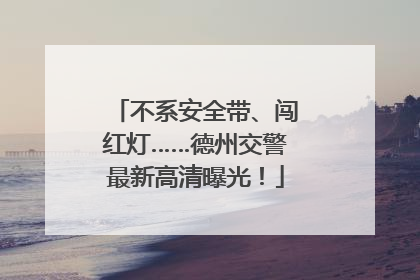 不系安全带、闯红灯……德州交警最新高清曝光！