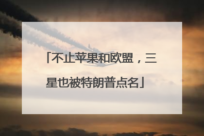 不止苹果和欧盟，三星也被特朗普点名
