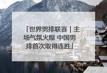 世界男排联赛｜主场气氛火爆 中国男排首次取得连胜