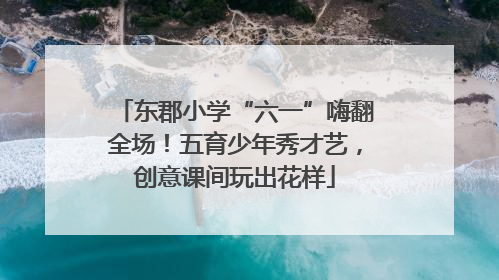 东郡小学“六一”嗨翻全场！五育少年秀才艺，创意课间玩出花样