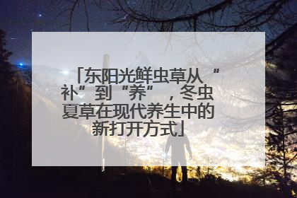 东阳光鲜虫草从“补”到“养”，冬虫夏草在现代养生中的新打开方式