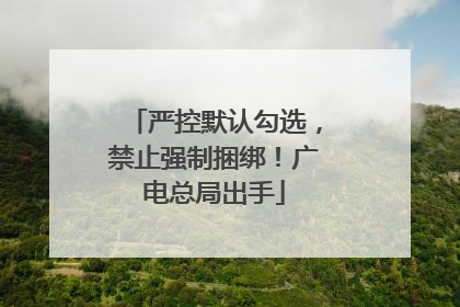 严控默认勾选，禁止强制捆绑！广电总局出手