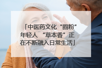 中医药文化“圈粉”年轻人 “草本香”正在不断融入日常生活