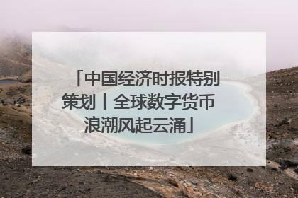 中国经济时报特别策划丨全球数字货币浪潮风起云涌