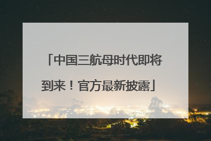 中国三航母时代即将到来！官方最新披露