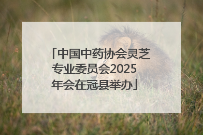 中国中药协会灵芝专业委员会2025年会在冠县举办
