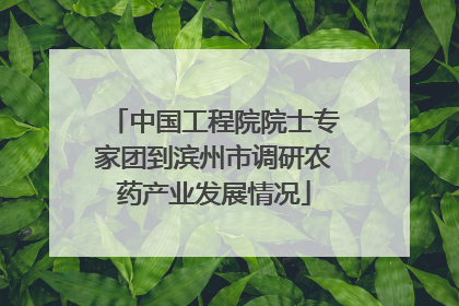 中国工程院院士专家团到滨州市调研农药产业发展情况