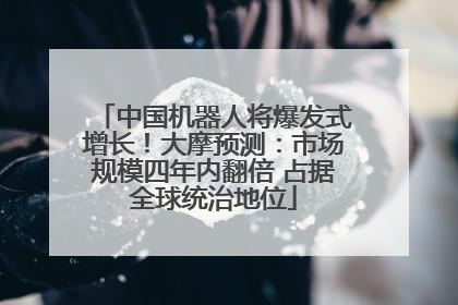 中国机器人将爆发式增长！大摩预测：市场规模四年内翻倍 占据全球统治地位