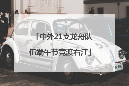 中外21支龙舟队伍端午节竞渡右江