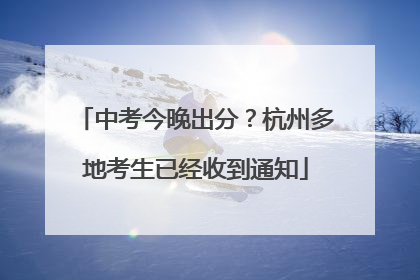 中考今晚出分？杭州多地考生已经收到通知