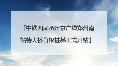 中铁四局承建京广线郑州南站特大桥首根桩基正式开钻