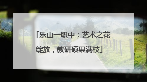 乐山一职中：艺术之花绽放，教研硕果满枝