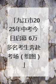 九江市2025年中考今日启幕 6万多名考生奔赴考场（组图）