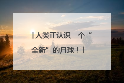 人类正认识一个“全新”的月球！