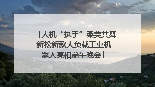 人机“执手”柔美共舞 新松新款大负载工业机器人亮相端午晚会