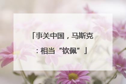 事关中国，马斯克：相当“钦佩”