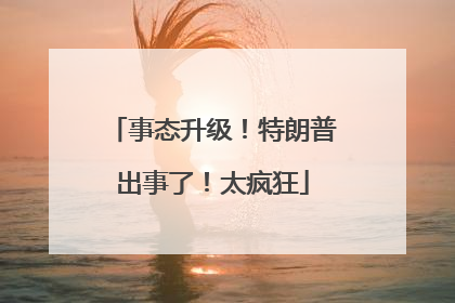 事态升级！特朗普出事了！太疯狂